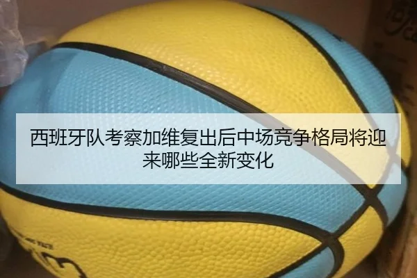 西班牙队考察加维复出后中场竞争格局将迎来哪些全新变化