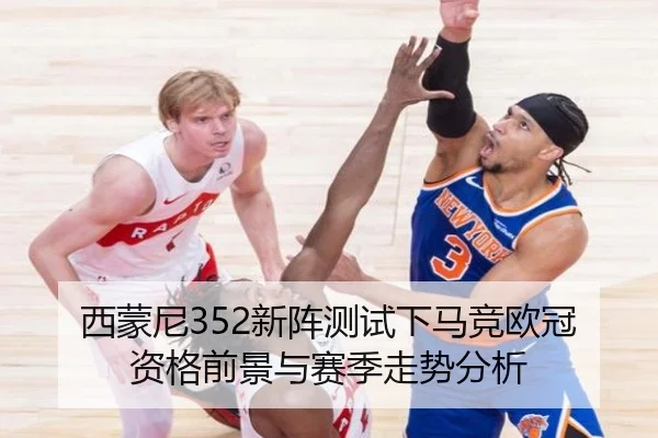 西蒙尼352新阵测试下马竞欧冠资格前景与赛季走势分析