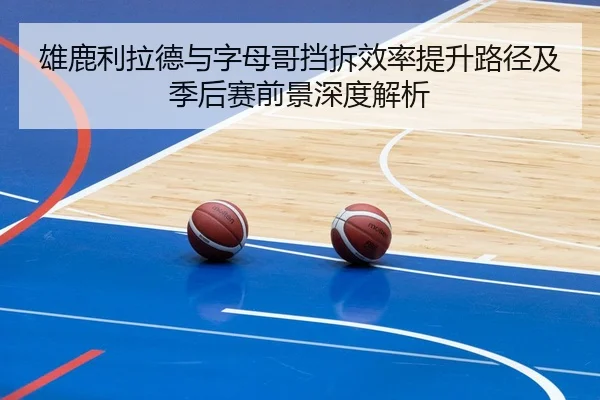 雄鹿利拉德与字母哥挡拆效率提升路径及季后赛前景深度解析